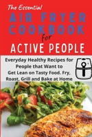 The Essential Air Fryer Cookbook for Active People: Everyday Healthy Recipes for People that Want to Get Lean on Tasty Food. Fry, Roast, Grill and Bake at Home. 1801796890 Book Cover