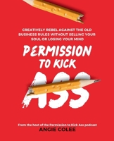 Permission to Kick Ass: Creatively Rebel Against the Old Business Rules without Selling Your Soul or Losing Your Mind B0CN1KP871 Book Cover