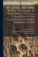 An Address Delivered Before The American Whig And Cliosophic Societies Of The College Of New Jersey, September 26, 1837 102261276X Book Cover