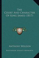 The Court and Character of King James whereunto Is Now Added the Court of King Charles: Continued unto the Beginning of These Unhappy Times: with Some Observations upon Him Instead of a Character 1015973698 Book Cover