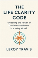 The Life Clarity Code: Unlocking the Power of Confident Decisions in a Noisy World B0FCF9XZSM Book Cover