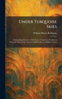 Under Turquoise Skies: Outstanding Features of the Story of America's Southwest From the Days of the Ancient Cliff-Dwellers to Modern Times 1026060818 Book Cover