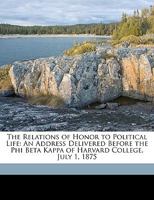 The Relations of Honor to Political Life: An Address Delivered Before the Phi Beta Kappa of Harvard College, July 1, 1875 1359294678 Book Cover