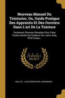 Nouveau Manuel Du Teinturier, Ou, Guide Pratique Des Apprentis Et Des Ouvriers Dans L'art De La Teinture: Contenant Diverses Recettes Pour Faire ... Laine, Soie, Fil Et Coton... 0341038415 Book Cover