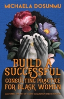 Build A Successful Consulting Practice: For Black Women: Mastering the Art of Client Acquisition and Retention 1967891001 Book Cover