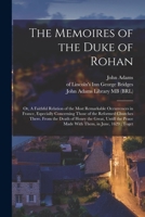 The Memoires of the Duke of Rohan: Or, A Faithful Relation of the Most Remarkable Occurrences in France, Especially Concerning Those of the Reformed ... Peace Made With Them, in June, 1629; Toget 1016744471 Book Cover