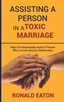 ASSISTING A PERSON IN A TOXIC MARRIAGE: Ways To Passionately Assist A Person Who Is In An Abusive Relationship B0DSJ8CXHN Book Cover