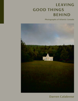 Leaving Good Things Behind: Photographs of Atlantic Canada 0771001150 Book Cover