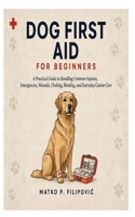 Dog First Aid for Beginners: A Practical Guide to Handling Common Injuries, Emergencies, Wounds, Choking, Bleeding, and Everyday Canine Care B0HGM446VZ Book Cover