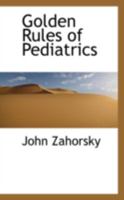 Golden rules of pediatrics; aphorisms, observations, and precepts on the science and art of pediatrics: giving practical rules for diagnosis and ... and the principles of scientific treatment 1013698207 Book Cover