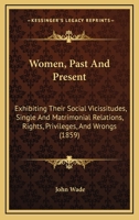 Women, Past And Present: Exhibiting Their Social Vicissitudes, Single And Matrimonial Relations, Rights, Privileges, And Wrongs 1248709802 Book Cover