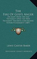 The Fire of God's Anger: Or, Light from the Old Testament Upon the New Testament Teaching Concerning Future Punishment, by L.C. Baker 1165790718 Book Cover