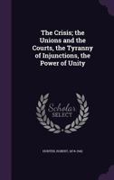 The Crisis; the Unions and the Courts, the Tyranny of Injunctions, the Power of Unity 1355343933 Book Cover