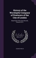 History of the Worshipful Company of Pewterers of the City of London: Based Upon Their Own Records, Volume 20151 1340972115 Book Cover
