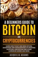 A Beginners Guide To Bitcoin and Cryptocurrencies: Learn How To Buy And Mine Bitcoin, Advantages and Disadvantages of Investing in Bitcoin, How Bitcoin and Other Currencies Works And More B08T48859F Book Cover