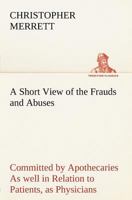 A Short View of the Frauds and Abuses Committed by Apothecaries As well in Relation to Patients, as Physicians: And Of the only Remedy thereof by Physicians making their own Medicines. 384918420X Book Cover