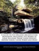 A Guide to the Organic Architecture Movement, Including Analyses of the Works of Louis Sullivan, Frank Lloyd Wright, Antoni Gaudi, Laurie Baker and More 124158494X Book Cover