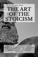 The Art Of The Stoicism: Discover The Stoic Philosophy And Learn How To Apply It Daily To Develop The Willpower, Grit, and Resilience Needed To Achieve Success And Happiness 1801916993 Book Cover