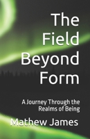 The Field Beyond Form: A Journey Through the Realms of Being B0GXZJ4CL3 Book Cover