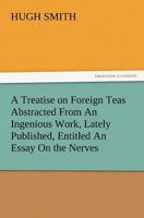 A Treatise on Foreign Teas: Abstracted from an ingenious Work, lately published, entitled AN ESSAY ON THE NERVES, Illustrating their efficient, formal, material, and final Causes; with the Manner of t 3847213784 Book Cover