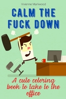 CALM THE FUCK DOWN: A Cute Coloring Book To Take To The Office B08D4VQ6VB Book Cover
