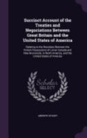 Succinct Account of the Treaties and Negociations Between Great Britain and the United States of America: Relating to the Boundary Between the British Possessions of Lower Canada and New Brunswick, in 1356778712 Book Cover