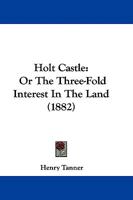 Holt Castle, Or The Three-Fold Interest in the Land 0469327537 Book Cover