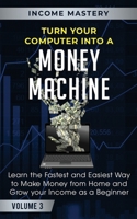 Turn Your Computer Into a Money Machine: Learn the Fastest and Easiest Way to Make Money From Home and Grow Your Income as a Beginner Volume 3 1647772427 Book Cover