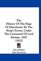 The History of the Siege of Manchester by the King's Forces ... 1642 ... To which is added the Complaint of Lieutenant Colonel J. Rosworm against the inhabitants of Manchester, relative to that event, 1120035201 Book Cover