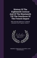 History of the Eighteenth Century and of the Nineteenth Till the Overthrow of the French Empire: With Particular Reference to Mental Cultivation and Progress, Volume 1 1343233755 Book Cover