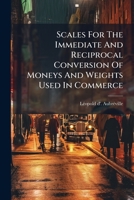 Scales For The Immediate And Reciprocal Conversion Of Moneys And Weights Used In Commerce... 1276122047 Book Cover
