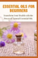 ESSENTIAL OILS FOR BEGINNERS: Transform Your Health with the Power of Natural Essential Oils B08SPKRHYR Book Cover