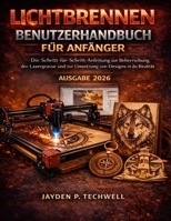 LICHTBRENNEN BENUTZERHANDBUCH FÜR ANFÄNGER: Die Schritt-für-Schritt-Anleitung zur Beherrschung der Lasergravur und zur Umsetzung von Designs in die Realität (German Edition) B0GDTNTDVG Book Cover