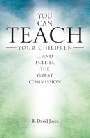 You Can Teach Your Children: .... and Fulfill the Great Commission 1512790001 Book Cover