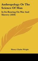 Anthropology Or The Science Of Man: In Its Bearing On War And Slavery 1120155991 Book Cover