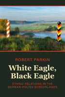 White Eagle, Black Eagle: Ethnic Relations in the German-Polish Borderlands 1805390023 Book Cover