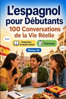 L'espagnol pour Débutants A2 : 100 Conversations de la Vie Réelle: Apprenez l'espagnol en situations réelles, passé, futur, voyages, travail, ... vocabulaire et exercices (French Edition) B0H7QR9D82 Book Cover