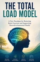 THE TOTAL LOAD MODEL: A New Paradigm for Restoring Brain Function and Supporting Neurodevelopmental Health B0HB4STZFV Book Cover