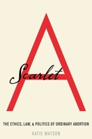 Scarlet a: The Ethics, Law, and Politics of Ordinary Abortion 0190051728 Book Cover