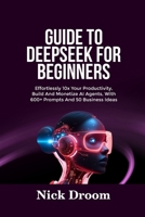 GUIDE TO DEEPSEEK FOR BEGINNERS: Effortlessly 10x Your Productivity, Build And Monetize AI Agents, With 600+ Prompts And 50 Business Ideas B0F4XPG51J Book Cover