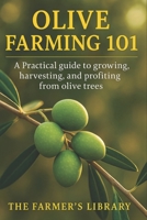 Olive Farming 101: A Practical Guide to Growing, Harvesting & Profiting from Olive Trees: Sustainable Cultivation, Organic Pest Control, Soil Health & Small Farm Business Strategies B0FW6TCNZB Book Cover