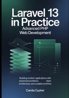 Laravel 13 in Practice Advanced PHP Web Development: Building Modern Applications with Advanced Workflows, Clean Architecture, and Scalable Workflow (Modern Laravel Development Series) B0GZF8S2CD Book Cover