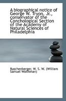 A Biographical Notice of George W. Tryon, Jr.: Conservator of the Conchological Section of the Academy of Natural Sciences of Philadelphia 3337013074 Book Cover