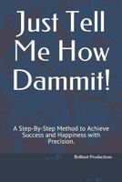 Just Tell Me How Dammit!: A Step-By-Step Method to Achieve Success and Happiness with Precision. 1792990278 Book Cover