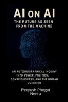AI on AI: The Future as Seen from the Machine: An Autobiographical Inquiry Into Power, Politics, Consciousness, and the Human Question B0G2YWSJN5 Book Cover