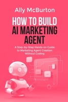 HOW TO BUILD AI MARKETING AGENT: A Step-by-Step Hands-on Guide to Marketing Agent Creation Without Coding B0GY525YBB Book Cover