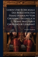 Leben Und Schicksale Des Uber Chtigten Franz Rudolph Von Grossing, Eigentlich Franz Matth Us Grossinger Genannt: Nebst, Der Geschichte Und Bekanntmach 1174705221 Book Cover