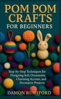 Pom Pom Crafts for Beginners: Step-by-Step Techniques for Designing Soft Ornaments, Charming Accents, and Decorative Projects B0G3LPXHMG Book Cover