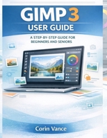 GIMP 3 USER GUIDE FOR BEGINNERS AND SENIORS: THE EASY STEP-BY-STEP MASTERCLASS TO IMAGE EDITING, PHOTO RETOUCHING, AND CREATIVE DESIGN WITH GIMP 3 (INCLUDES TROUBLESHOOTING & PRACTICAL PROJECTS) B0GHRWCB3P Book Cover