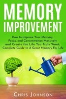 Memory Improvement: How to Improve Your Memory, Focus, and Concentration Massively and Create the Life You Truly Want: Complete Guide to A Great Memory For Life 1099798841 Book Cover